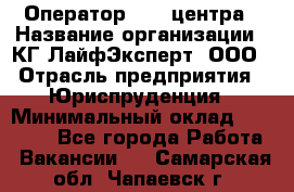 Оператор Call-центра › Название организации ­ КГ ЛайфЭксперт, ООО › Отрасль предприятия ­ Юриспруденция › Минимальный оклад ­ 40 000 - Все города Работа » Вакансии   . Самарская обл.,Чапаевск г.